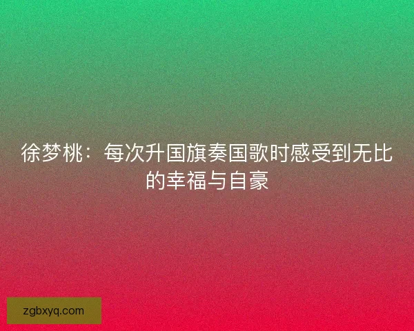 徐梦桃：每次升国旗奏国歌时感受到无比的幸福与自豪