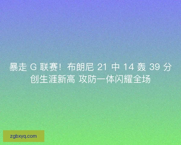 暴走 G 联赛！布朗尼 21 中 14 轰 39 分创生涯新高 攻防一体闪耀全场