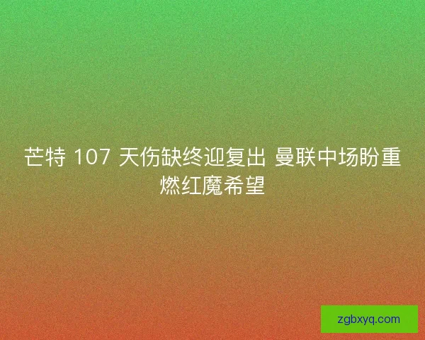 芒特 107 天伤缺终迎复出 曼联中场盼重燃红魔希望